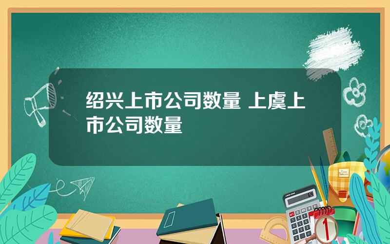 绍兴上市公司数量 上虞上市公司数量